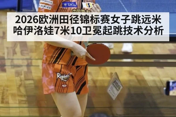 2026欧洲田径锦标赛女子跳远米哈伊洛娃7米10卫冕起跳技术分析