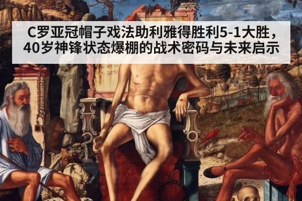 C罗亚冠帽子戏法助利雅得胜利5-1大胜，40岁神锋状态爆棚的战术密码与未来启示