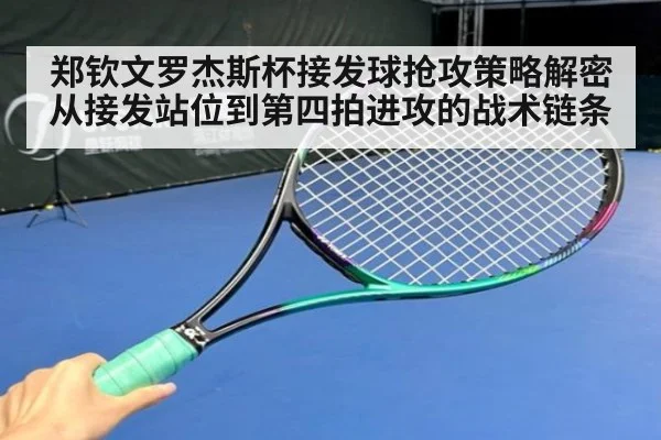 郑钦文罗杰斯杯接发球抢攻策略解密从接发站位到第四拍进攻的战术链条