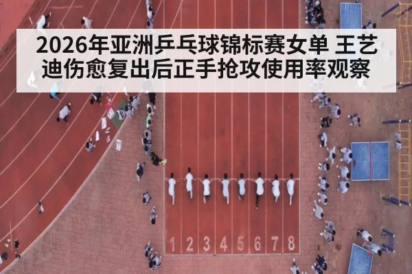 2026年亚洲乒乓球锦标赛女单 王艺迪伤愈复出后正手抢攻使用率观察