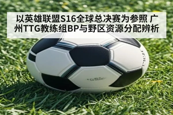 以英雄联盟S16全球总决赛为参照 广州TTG教练组BP与野区资源分配辨析