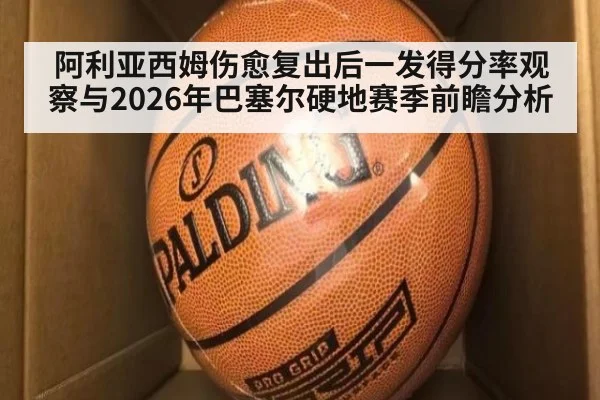 阿利亚西姆伤愈复出后一发得分率观察与2026年巴塞尔硬地赛季前瞻分析