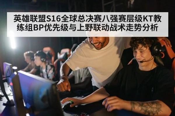 英雄联盟S16全球总决赛八强赛层级KT教练组BP优先级与上野联动战术走势分析
